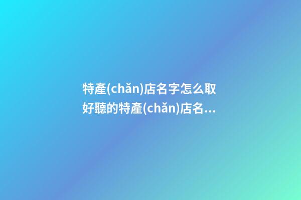特產(chǎn)店名字怎么取 好聽的特產(chǎn)店名字